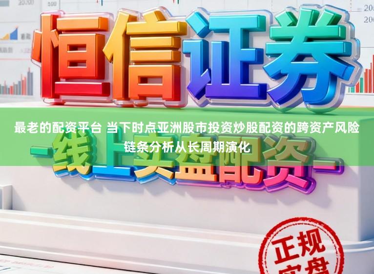 最老的配资平台 当下时点亚洲股市投资炒股配资的跨资产风险链条分析从长周期演化