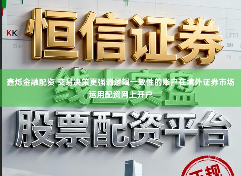 鑫烁金融配资 交易决策更强调逻辑一致性的账户在境外证券市场运用配资网上开户