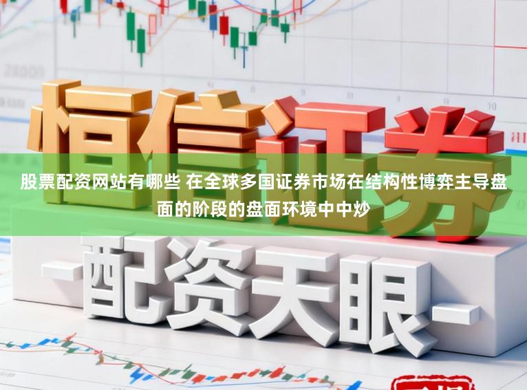 股票配资网站有哪些 在全球多国证券市场在结构性博弈主导盘面的阶段的盘面环境中中炒
