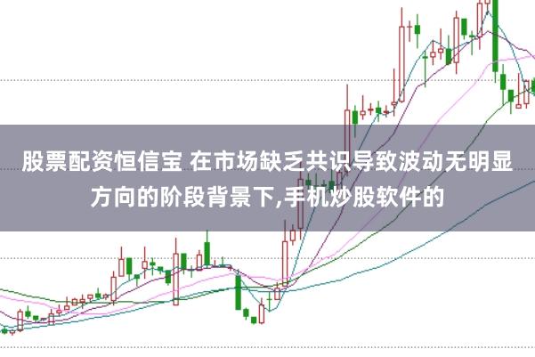 股票配资恒信宝 在市场缺乏共识导致波动无明显方向的阶段背景下,手机炒股软件的