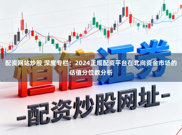 配资网站炒股 深度专栏:2024正规配资平台在北向资金市场的估值分位数分析