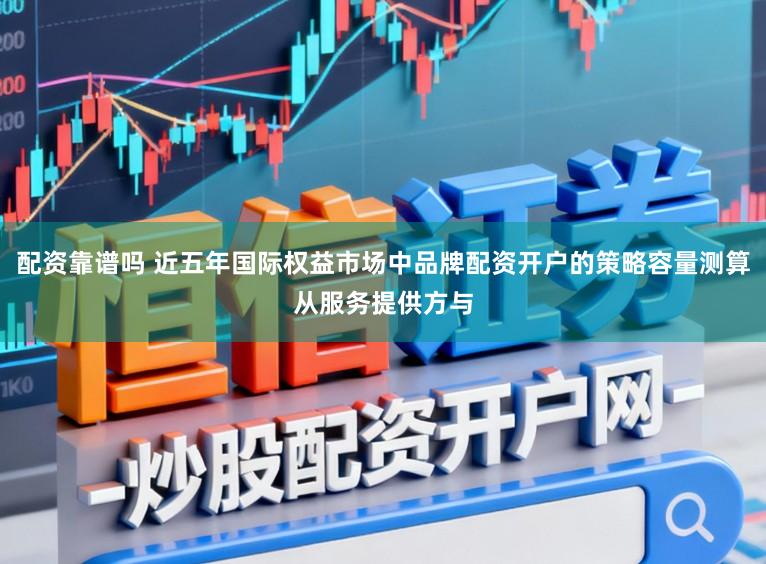 配资靠谱吗 近五年国际权益市场中品牌配资开户的策略容量测算从服务提供方与