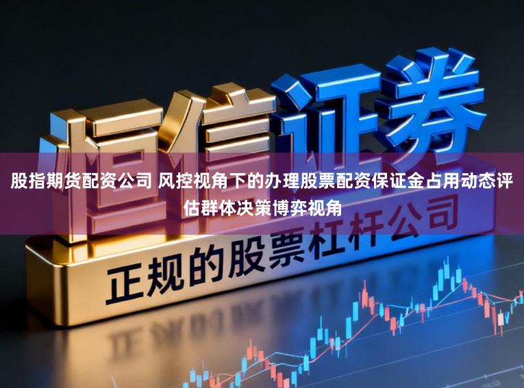 股指期货配资公司 风控视角下的办理股票配资保证金占用动态评估群体决策博弈视角