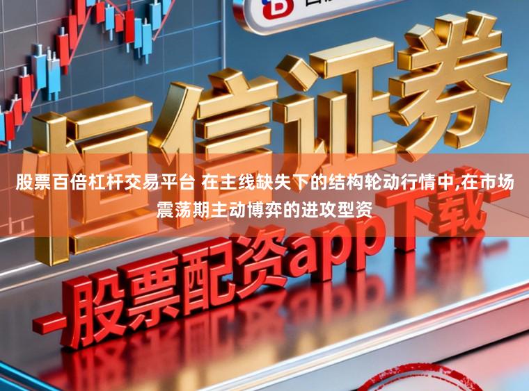 股票百倍杠杆交易平台 在主线缺失下的结构轮动行情中，在市场震荡期主动博弈的进攻型资