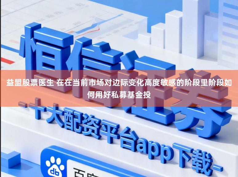 益盟股票医生 在在当前市场对边际变化高度敏感的阶段里阶段如何用好私募基金投