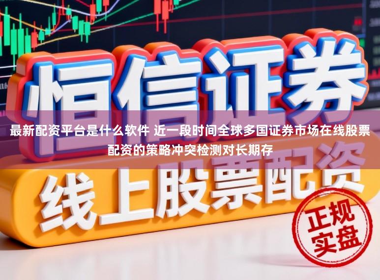 最新配资平台是什么软件 近一段时间全球多国证券市场在线股票配资的策略冲突检测对长期存