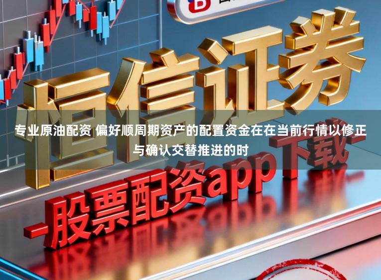 专业原油配资 偏好顺周期资产的配置资金在在当前行情以修正与确认交替推进的时