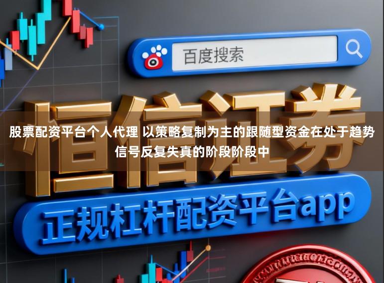 股票配资平台个人代理 以策略复制为主的跟随型资金在处于趋势信号反复失真的阶段阶段中