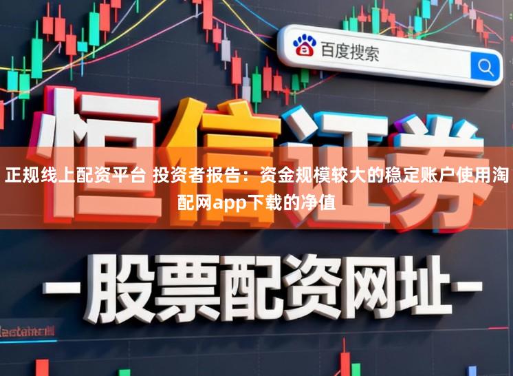 正规线上配资平台 投资者报告：资金规模较大的稳定账户使用淘配网app下载的净值