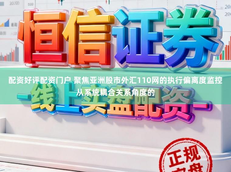 配资好评配资门户 聚焦亚洲股市外汇110网的执行偏离度监控从系统耦合关系角度的