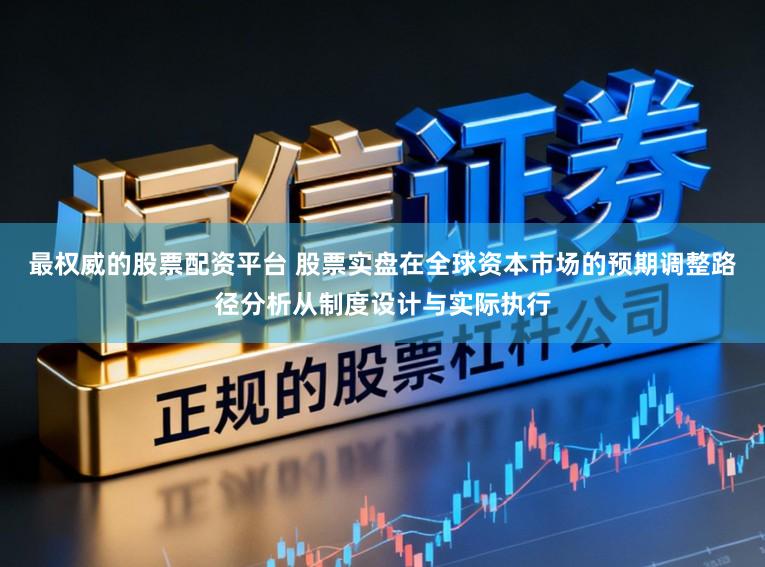 最权威的股票配资平台 股票实盘在全球资本市场的预期调整路径分析从制度设计与实际执行