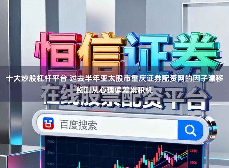 十大炒股杠杆平台 过去半年亚太股市重庆证券配资网的因子漂移监测从心理偏差累积机