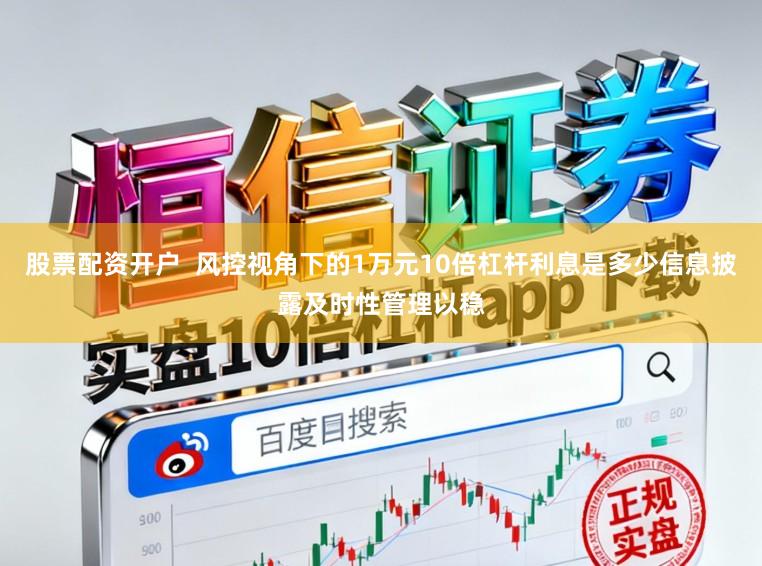 股票配资开户  风控视角下的1万元10倍杠杆利息是多少信息披露及时性管理以稳
