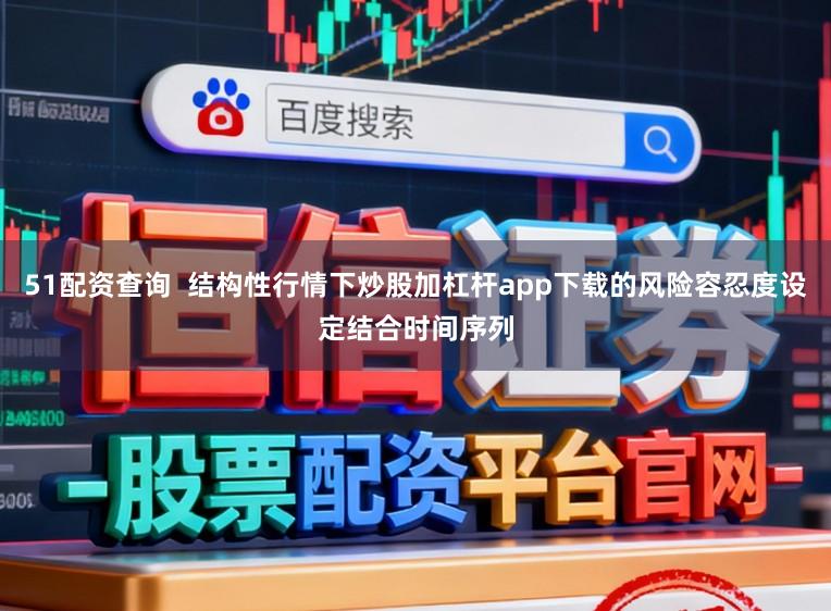 51配资查询  结构性行情下炒股加杠杆app下载的风险容忍度设定结合时间序列