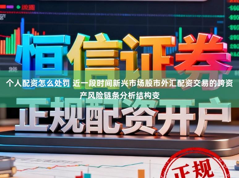 个人配资怎么处罚 近一段时间新兴市场股市外汇配资交易的跨资产风险链条分析结构变