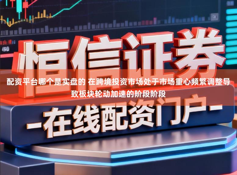 配资平台哪个是实盘的 在跨境投资市场处于市场重心频繁调整导致板块轮动加速的阶段阶段