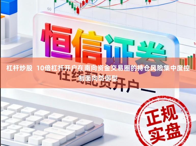 杠杆炒股  10倍杠杆开户在南向资金交易圈的持仓风险集中度控制面向防御型