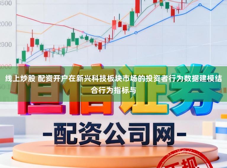 线上炒股 配资开户在新兴科技板块市场的投资者行为数据建模结合行为指标与