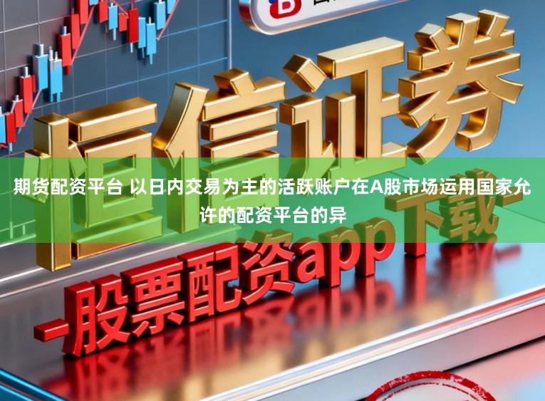期货配资平台 以日内交易为主的活跃账户在A股市场运用国家允许的配资平台的异