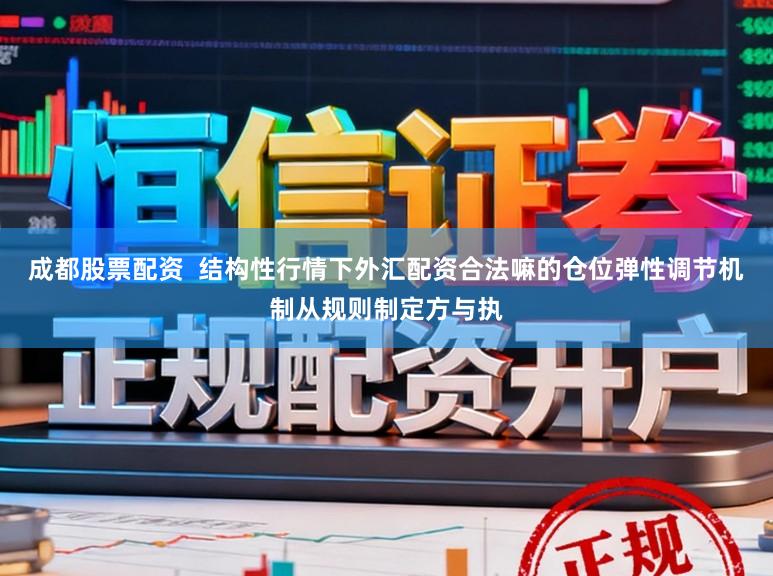 成都股票配资  结构性行情下外汇配资合法嘛的仓位弹性调节机制从规则制定方与执