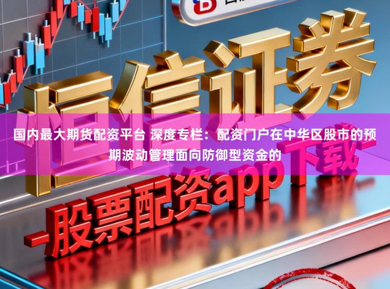 国内最大期货配资平台 深度专栏：配资门户在中华区股市的预期波动管理面向防御型资金的