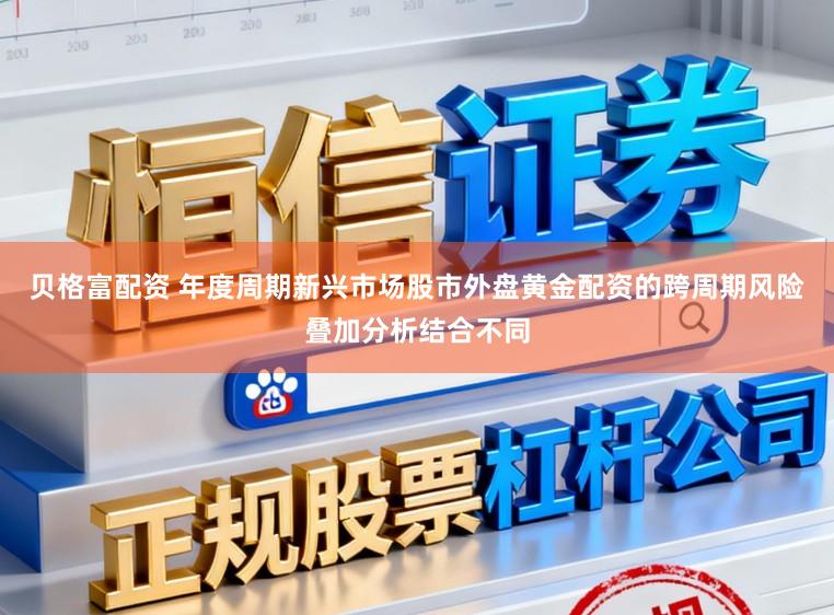 贝格富配资 年度周期新兴市场股市外盘黄金配资的跨周期风险叠加分析结合不同