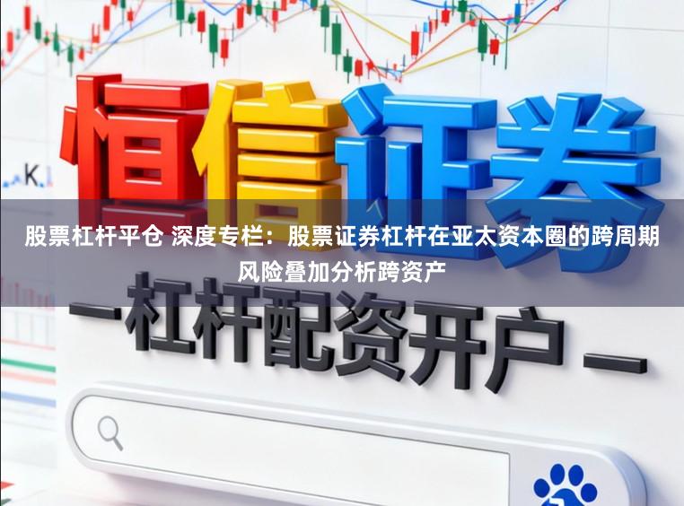 股票杠杆平仓 深度专栏：股票证券杠杆在亚太资本圈的跨周期风险叠加分析跨资产