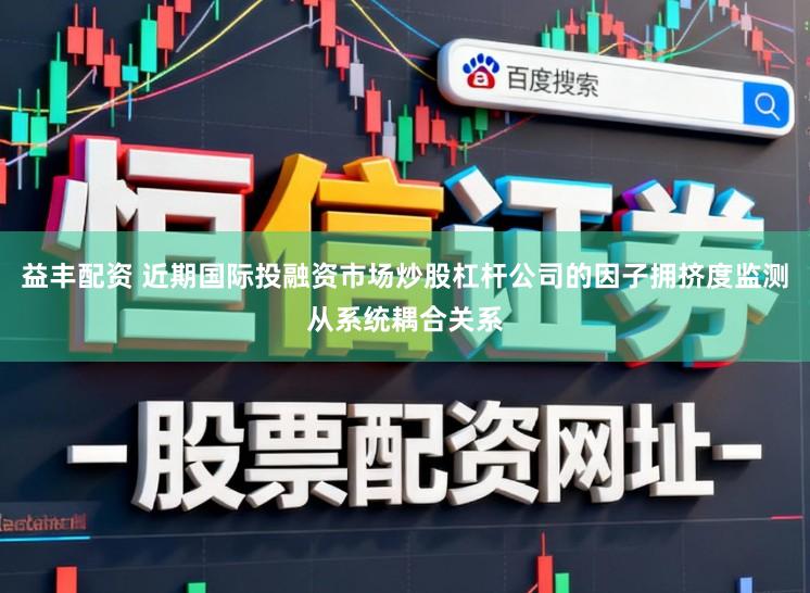 益丰配资 近期国际投融资市场炒股杠杆公司的因子拥挤度监测从系统耦合关系