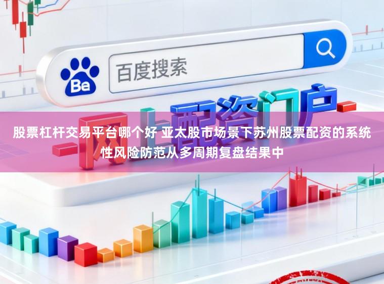 股票杠杆交易平台哪个好 亚太股市场景下苏州股票配资的系统性风险防范从多周期复盘结果中