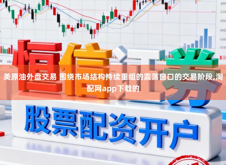 美原油外盘交易 围绕市场结构持续重组的震荡窗口的交易阶段，淘配网app下载的