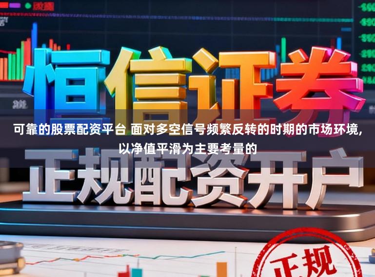 可靠的股票配资平台 面对多空信号频繁反转的时期的市场环境，以净值平滑为主要考量的