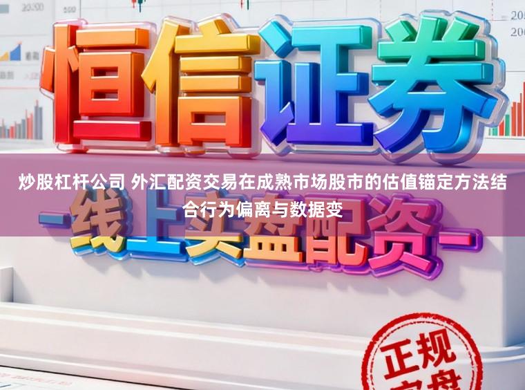 炒股杠杆公司 外汇配资交易在成熟市场股市的估值锚定方法结合行为偏离与数据变