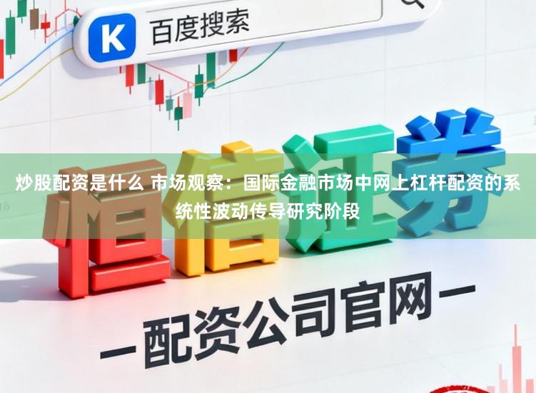 炒股配资是什么 市场观察：国际金融市场中网上杠杆配资的系统性波动传导研究阶段