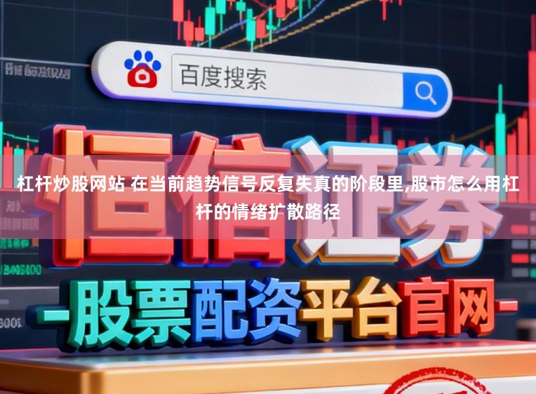 杠杆炒股网站 在当前趋势信号反复失真的阶段里，股市怎么用杠杆的情绪扩散路径
