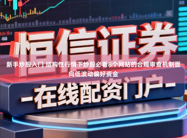 新手炒股入门 结构性行情下炒股必看8个网站的合规审查机制面向低波动偏好资金