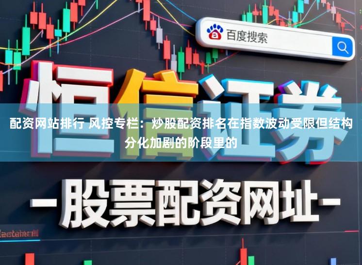 配资网站排行 风控专栏：炒股配资排名在指数波动受限但结构分化加剧的阶段里的
