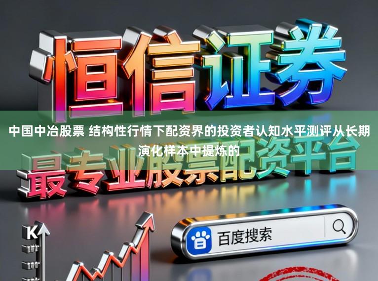 中国中冶股票 结构性行情下配资界的投资者认知水平测评从长期演化样本中提炼的