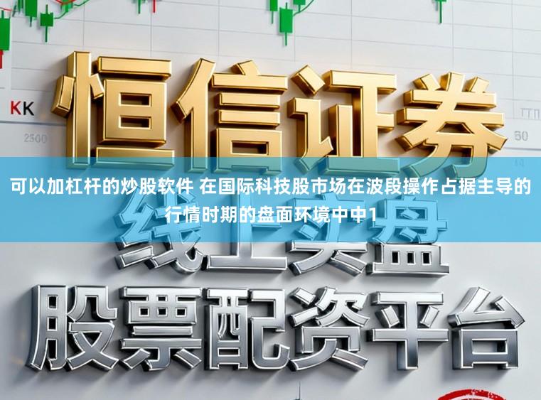 可以加杠杆的炒股软件 在国际科技股市场在波段操作占据主导的行情时期的盘面环境中中1