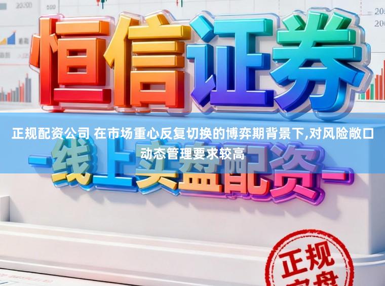 正规配资公司 在市场重心反复切换的博弈期背景下，对风险敞口动态管理要求较高