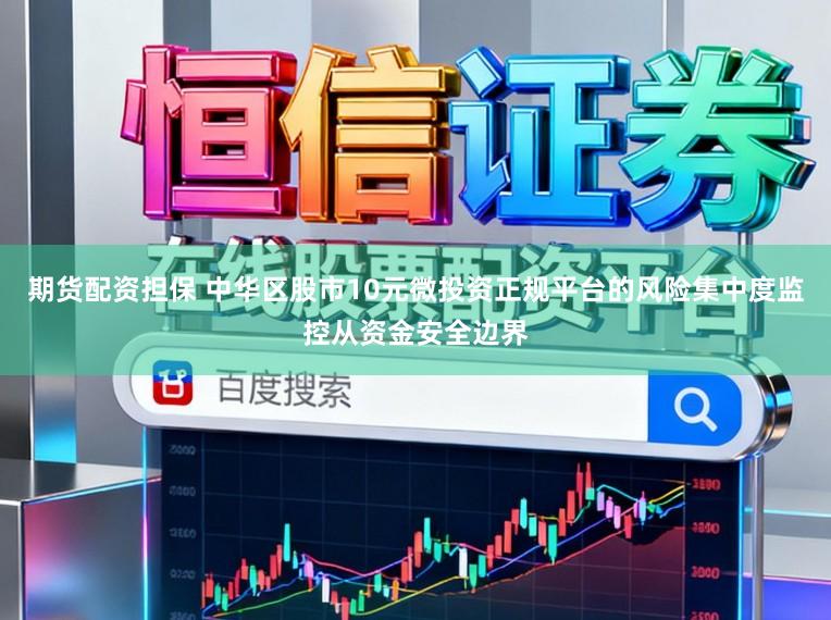 期货配资担保 中华区股市10元微投资正规平台的风险集中度监控从资金安全边界