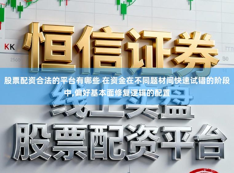 股票配资合法的平台有哪些 在资金在不同题材间快速试错的阶段中，偏好基本面修复逻辑的配置