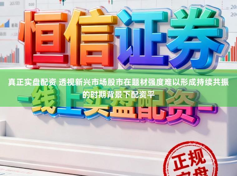 真正实盘配资 透视新兴市场股市在题材强度难以形成持续共振的时期背景下配资平