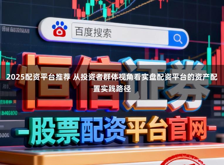 2025配资平台推荐 从投资者群体视角看实盘配资平台的资产配置实践路径