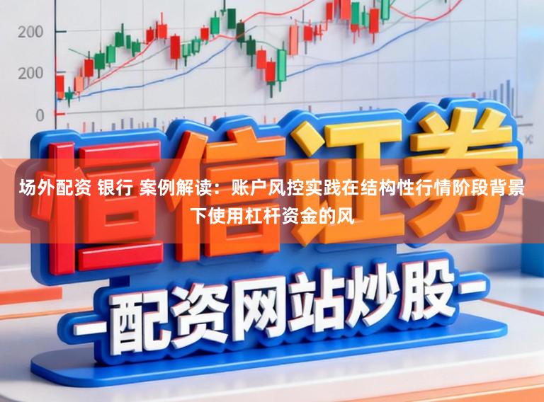 场外配资 银行 案例解读：账户风控实践在结构性行情阶段背景下使用杠杆资金的风