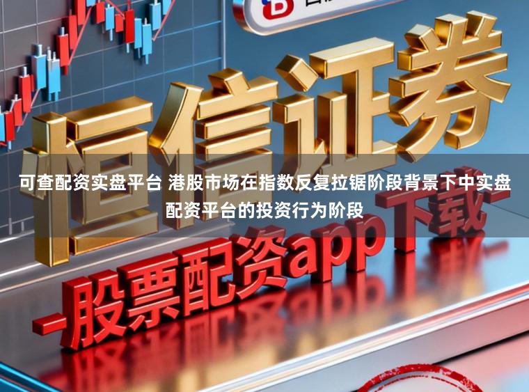 可查配资实盘平台 港股市场在指数反复拉锯阶段背景下中实盘配资平台的投资行为阶段