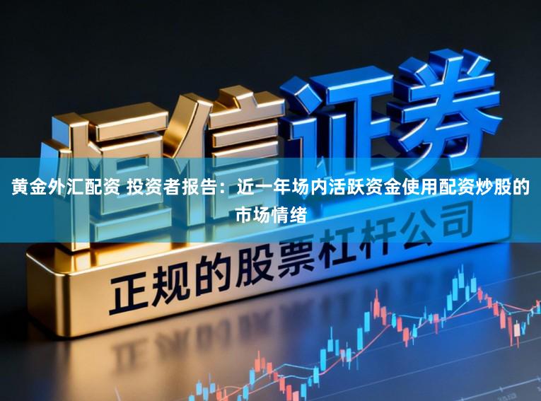 黄金外汇配资 投资者报告：近一年场内活跃资金使用配资炒股的市场情绪