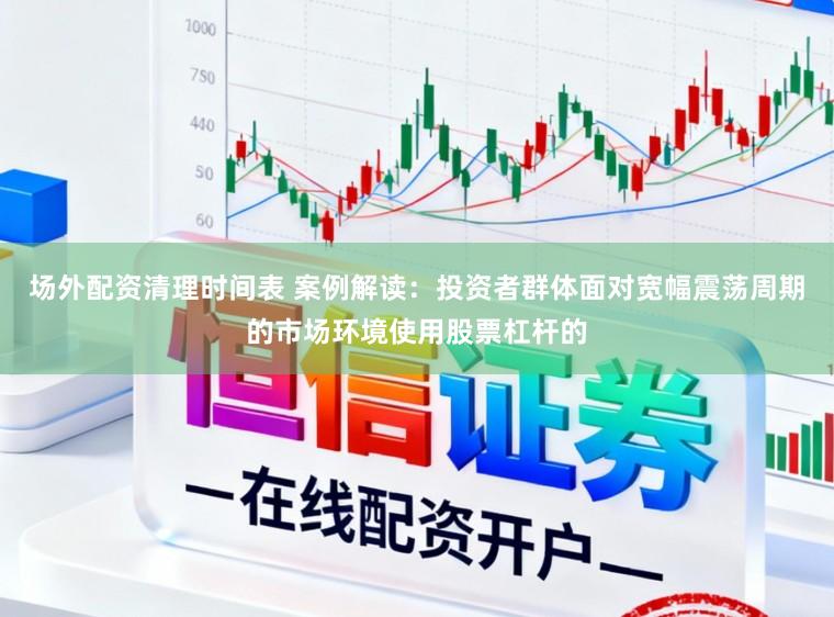 场外配资清理时间表 案例解读：投资者群体面对宽幅震荡周期的市场环境使用股票杠杆的