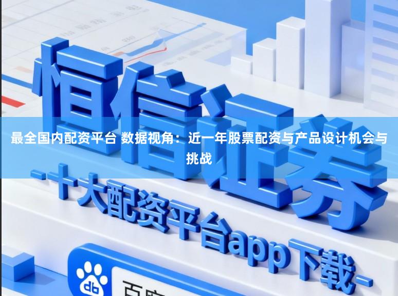 最全国内配资平台 数据视角：近一年股票配资与产品设计机会与挑战