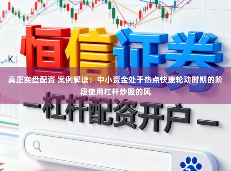 真正实盘配资 案例解读：中小资金处于热点快速轮动时期的阶段使用杠杆炒股的风