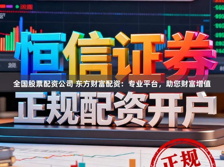 全国股票配资公司 东方财富配资：专业平台，助您财富增值